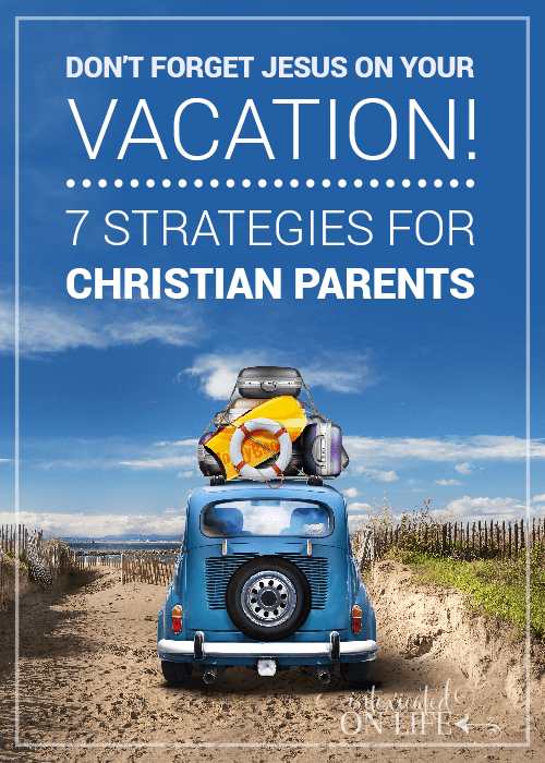 Dont Forget Jesus On Your Vacation 7 Strategies For Christian Parents